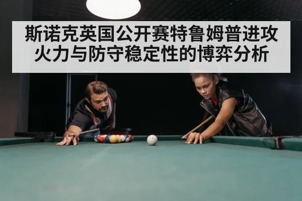 斯诺克英国公开赛特鲁姆普进攻火力与防守稳定性的博弈分析